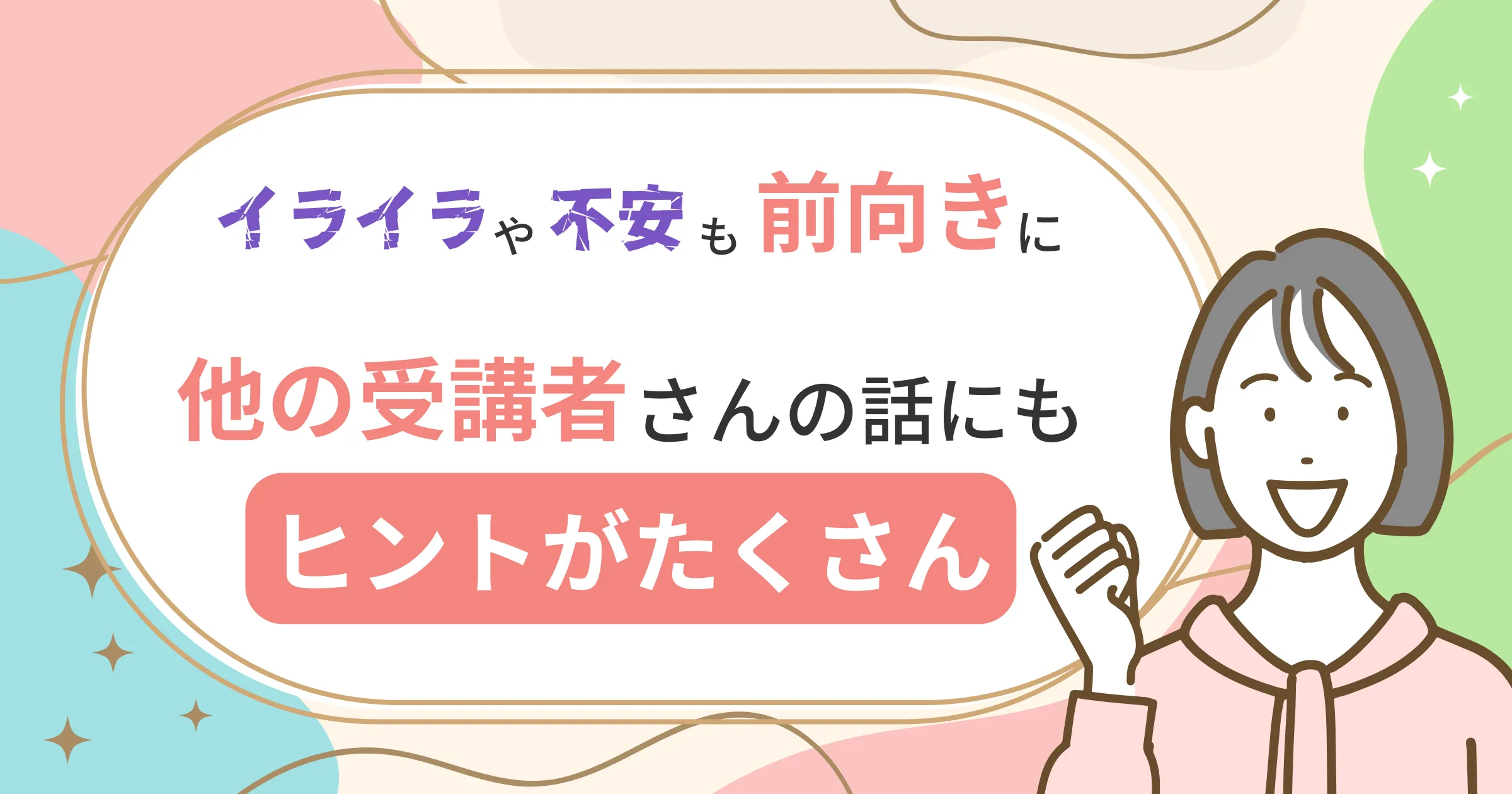 イライラや不安が前向きに他の受講者さんの話からもヒントがたくさんもらえました