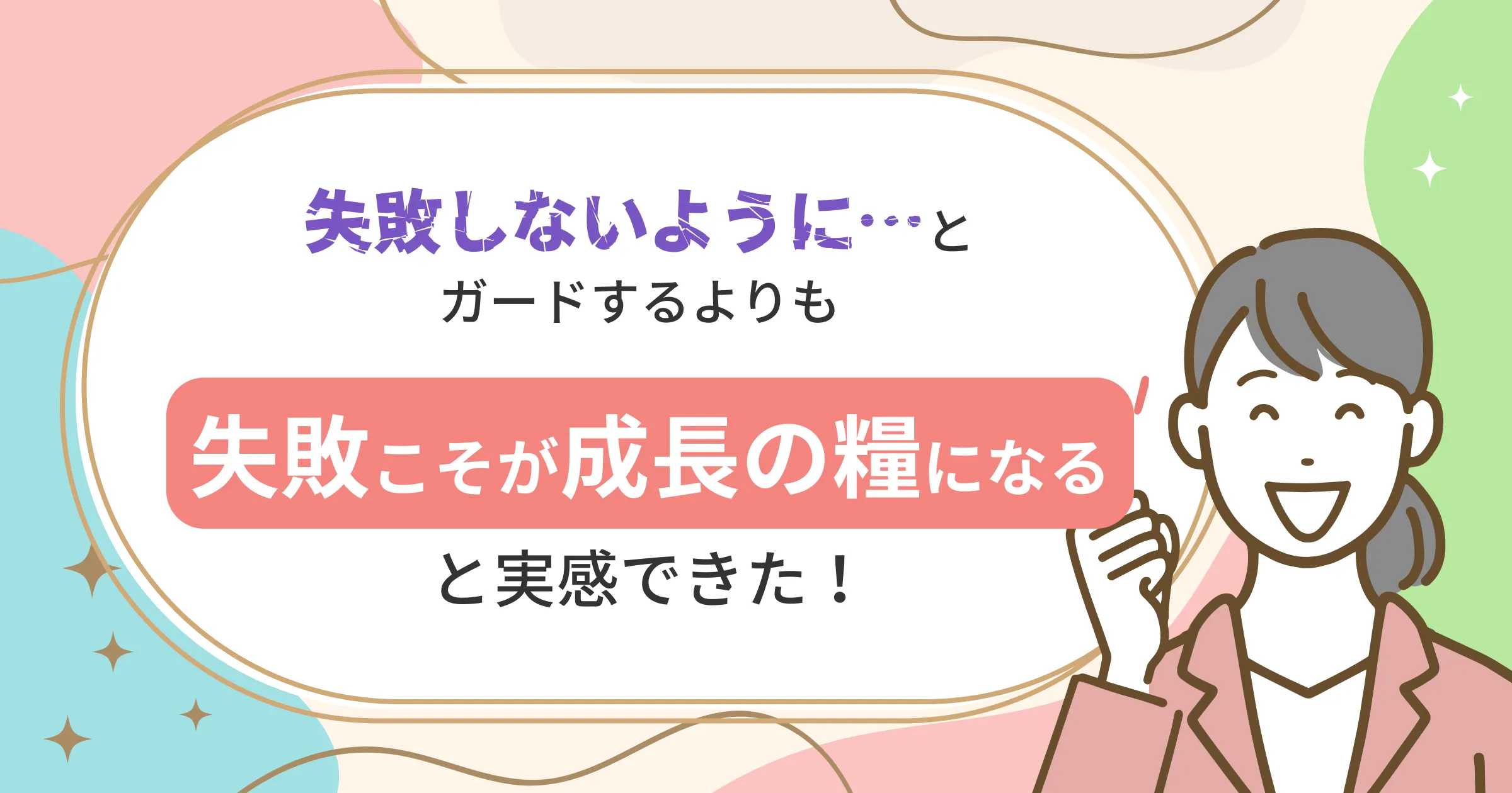 失敗しないようにとガードするよりも失敗こそが成長の変え＝手になると実感できた
